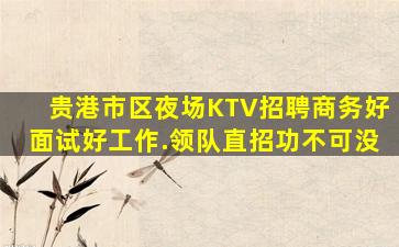 贵港市区夜场KTV招聘商务好面试好工作.领队直招功不可没